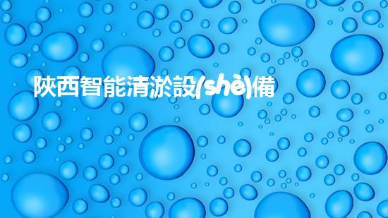 陜西智能清淤設(shè)備公司電話：解決污水難題，暢通無阻！